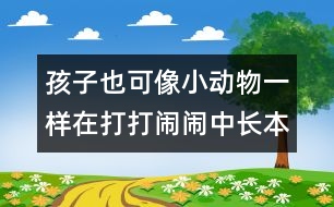 孩子也可像小動物一樣在打打鬧鬧中長本領
