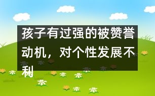 孩子有過強(qiáng)的被贊譽(yù)動(dòng)機(jī)，對個(gè)性發(fā)展不利