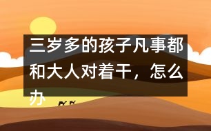 三歲多的孩子凡事都和大人對(duì)著干，怎么辦