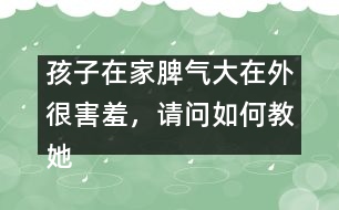孩子在家脾氣大在外很害羞，請問如何教她
