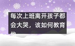 每次上班離開孩子都會大哭，該如何教育他