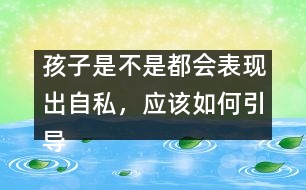 孩子是不是都會表現(xiàn)出自私，應(yīng)該如何引導(dǎo)