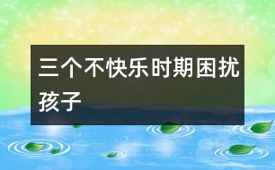 三個(gè)不快樂時(shí)期困擾孩子