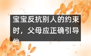 寶寶反抗別人的約束時(shí)，父母應(yīng)正確引導(dǎo)他