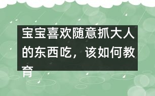 寶寶喜歡隨意抓大人的東西吃，該如何教育