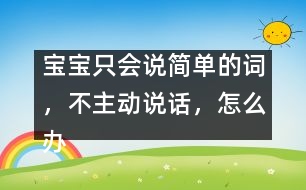 寶寶只會(huì)說(shuō)簡(jiǎn)單的詞，不主動(dòng)說(shuō)話(huà)，怎么辦