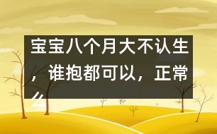 寶寶八個(gè)月大不認(rèn)生，誰(shuí)抱都可以，正常么