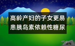 高齡產(chǎn)婦的子女更易患胰島素依賴(lài)性糖尿病