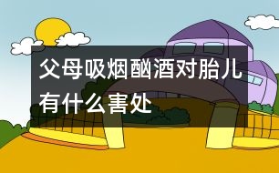 父母吸煙、酗酒對(duì)胎兒有什么害處