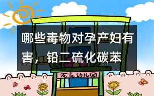 哪些毒物對孕產婦有害，鉛、二硫化碳、苯等