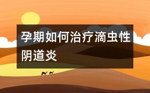孕期如何治療滴蟲(chóng)性陰道炎