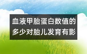 血液甲胎蛋白數值的多少對胎兒發(fā)育有影響
