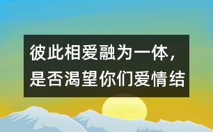 彼此相愛(ài)、融為一體，是否渴望你們愛(ài)情結(jié)晶的誕生