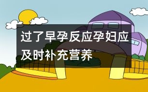 過了早孕反應(yīng)孕婦應(yīng)及時(shí)補(bǔ)充營養(yǎng)