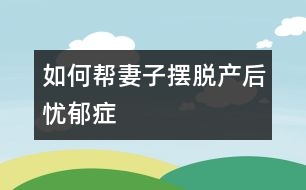 如何幫妻子擺脫產后憂郁癥