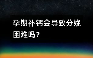 孕期補(bǔ)鈣會(huì)導(dǎo)致分娩困難嗎？