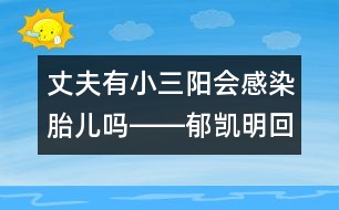 丈夫有小三陽(yáng)會(huì)感染胎兒?jiǎn)屺D―郁凱明回答
