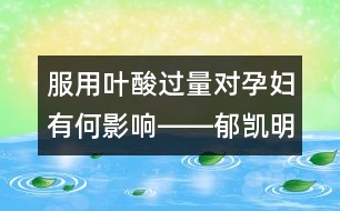 服用葉酸過(guò)量對(duì)孕婦有何影響――郁凱明回答