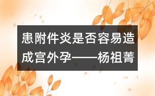 患附件炎是否容易造成宮外孕――楊祖菁回答