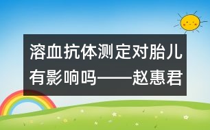 溶血抗體測定對胎兒有影響嗎――趙惠君回答