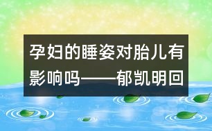 孕婦的睡姿對(duì)胎兒有影響嗎――郁凱明回答