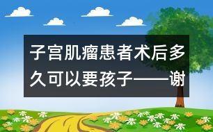 子宮肌瘤患者術后多久可以要孩子――謝曉恬回答