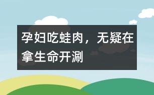 孕婦吃蛙肉，無疑在拿生命“開涮”