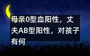 母親0型血陽性，丈夫AB型陽性，對孩子有何影響