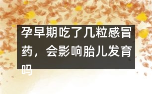 孕早期吃了幾粒感冒藥，會(huì)影響胎兒發(fā)育嗎