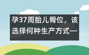 孕37周胎兒臀位，該選擇何種生產(chǎn)方式――郁凱明回答