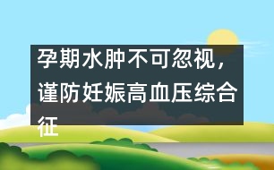 孕期水腫不可忽視，謹防妊娠高血壓綜合征