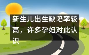新生兒出生缺陷率較高，許多孕婦對(duì)此認(rèn)識(shí)不足