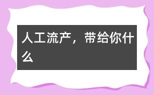 人工流產(chǎn)，帶給你什么