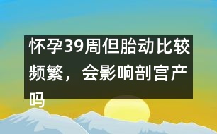 懷孕39周但胎動(dòng)比較頻繁，會(huì)影響剖宮產(chǎn)嗎――郁凱明回答