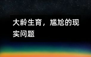 大齡生育，尷尬的現(xiàn)實(shí)問題
