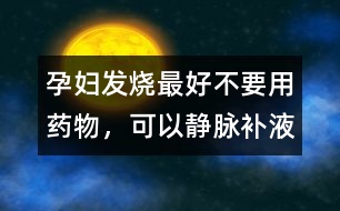 孕婦發(fā)燒最好不要用藥物，可以靜脈補液