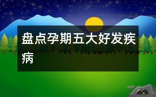 盤(pán)點(diǎn)孕期五大好發(fā)疾病