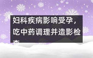 婦科疾病影響受孕，吃中藥調(diào)理并造影檢查