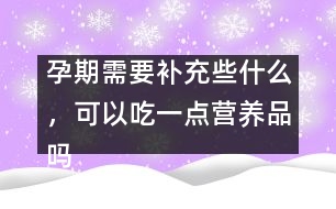 孕期需要補充些什么，可以吃一點營養(yǎng)品嗎
