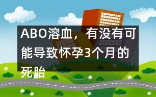 ABO溶血，有沒有可能導(dǎo)致懷孕3個月的死胎