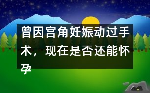 曾因?qū)m角妊娠動過手術(shù)，現(xiàn)在是否還能懷孕