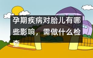 孕期疾病對胎兒有哪些影響，需做什么檢查