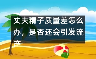 丈夫精子質量差怎么辦，是否還會引發(fā)流產(chǎn)