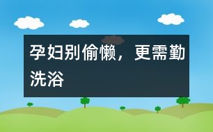 孕婦別偷懶，更需勤洗浴