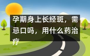 孕期身上長(zhǎng)經(jīng)斑，需忌口嗎，用什么藥治療