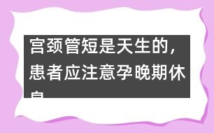 宮頸管短是天生的，患者應注意孕晚期休息
