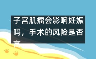 子宮肌瘤會(huì)影響妊娠嗎，手術(shù)的風(fēng)險(xiǎn)是否高