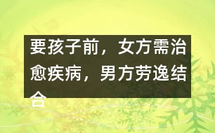 要孩子前，女方需治愈疾病，男方勞逸結(jié)合