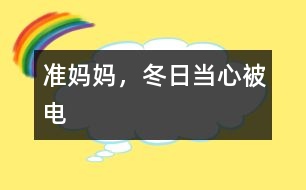 準(zhǔn)媽媽，冬日當(dāng)心被“電”