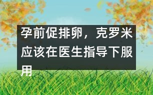 孕前促排卵，克羅米應該在醫(yī)生指導下服用